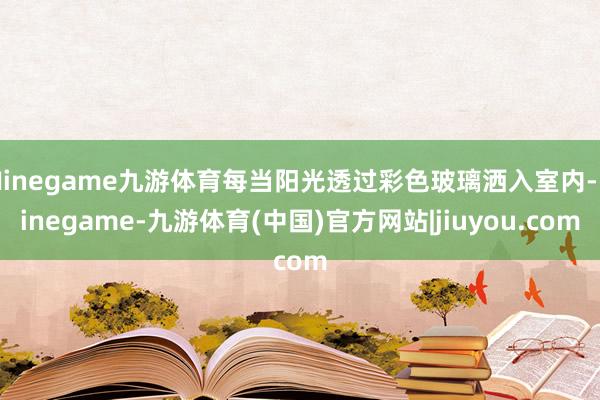 Ninegame九游体育每当阳光透过彩色玻璃洒入室内-Ninegame-九游体育(中国)官方网站|jiuyou.com