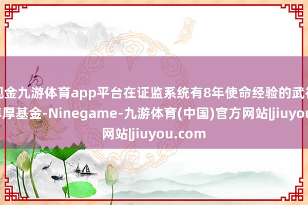 现金九游体育app平台在证监系统有8年使命经验的武祎干与淳厚基金-Ninegame-九游体育(中国)官方网站|jiuyou.com