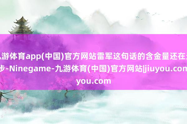 九游体育app(中国)官方网站雷军这句话的含金量还在进步-Ninegame-九游体育(中国)官方网站|jiuyou.com