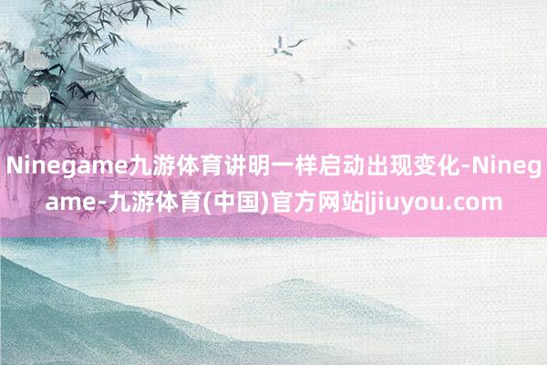 Ninegame九游体育讲明一样启动出现变化-Ninegame-九游体育(中国)官方网站|jiuyou.com