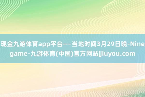 现金九游体育app平台——当地时间3月29日晚-Ninegame-九游体育(中国)官方网站|jiuyou.com