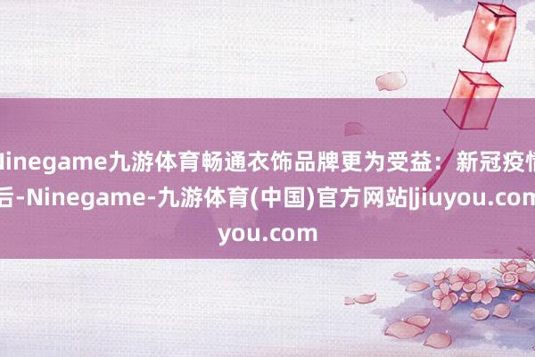 Ninegame九游体育畅通衣饰品牌更为受益：新冠疫情后-Ninegame-九游体育(中国)官方网站|jiuyou.com