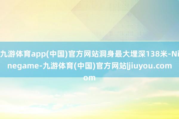 九游体育app(中国)官方网站洞身最大埋深138米-Ninegame-九游体育(中国)官方网站|jiuyou.com