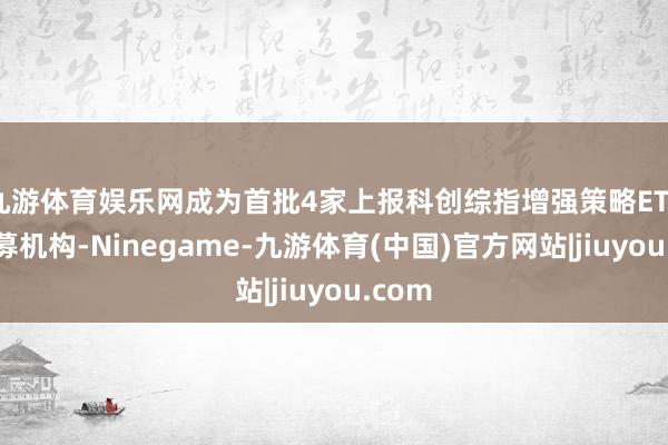 九游体育娱乐网成为首批4家上报科创综指增强策略ETF的公募机构-Ninegame-九游体育(中国)官方网站|jiuyou.com