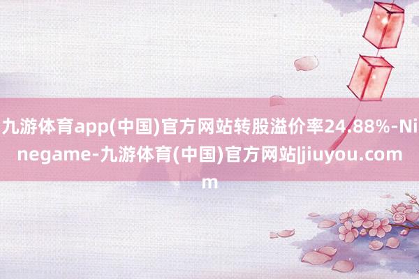 九游体育app(中国)官方网站转股溢价率24.88%-Ninegame-九游体育(中国)官方网站|jiuyou.com