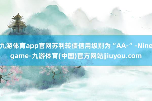 九游体育app官网苏利转债信用级别为“AA-”-Ninegame-九游体育(中国)官方网站|jiuyou.com