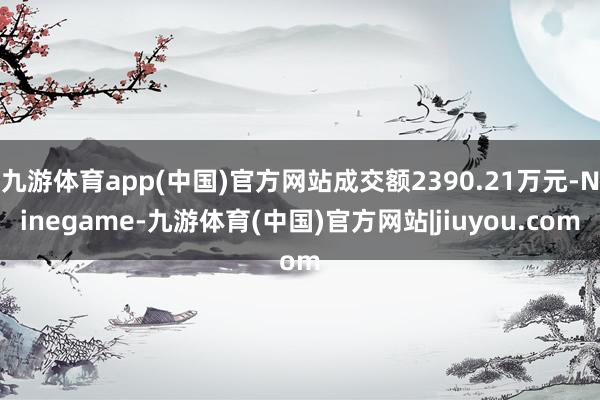 九游体育app(中国)官方网站成交额2390.21万元-Ninegame-九游体育(中国)官方网站|jiuyou.com