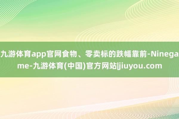 九游体育app官网食物、零卖标的跌幅靠前-Ninegame-九游体育(中国)官方网站|jiuyou.com
