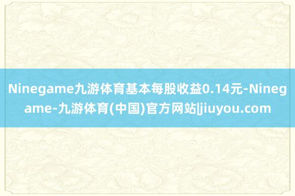 Ninegame九游体育基本每股收益0.14元-Ninegame-九游体育(中国)官方网站|jiuyou.com