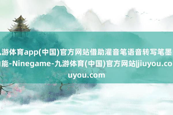 九游体育app(中国)官方网站借助灌音笔语音转写笔墨的功能-Ninegame-九游体育(中国)官方网站|jiuyou.com