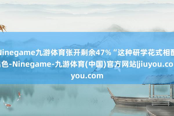 Ninegame九游体育张开剩余47%“这种研学花式相配出色-Ninegame-九游体育(中国)官方网站|jiuyou.com