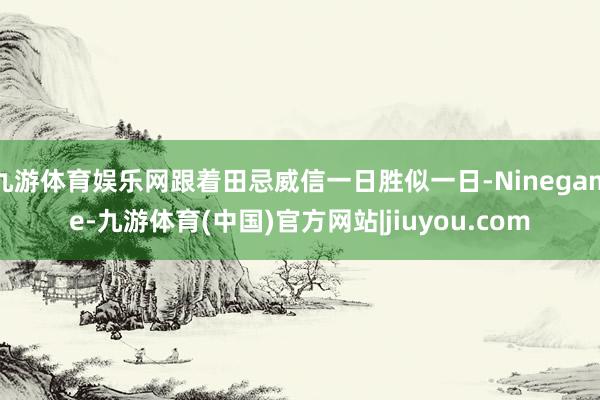 九游体育娱乐网跟着田忌威信一日胜似一日-Ninegame-九游体育(中国)官方网站|jiuyou.com