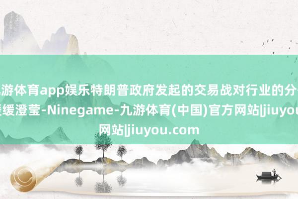 九游体育app娱乐特朗普政府发起的交易战对行业的分化影响缓缓澄莹-Ninegame-九游体育(中国)官方网站|jiuyou.com