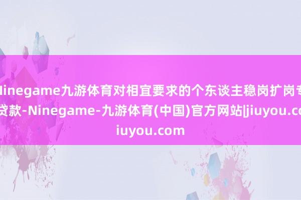 Ninegame九游体育对相宜要求的个东谈主稳岗扩岗专项贷款-Ninegame-九游体育(中国)官方网站|jiuyou.com