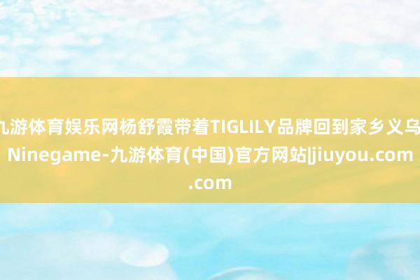九游体育娱乐网杨舒霞带着TIGLILY品牌回到家乡义乌-Ninegame-九游体育(中国)官方网站|jiuyou.com