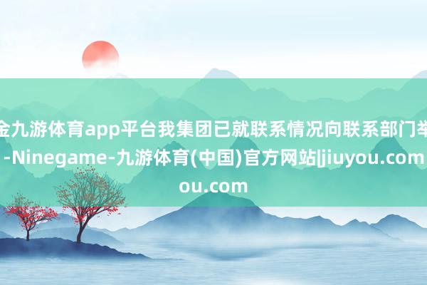 现金九游体育app平台我集团已就联系情况向联系部门举报-Ninegame-九游体育(中国)官方网站|jiuyou.com