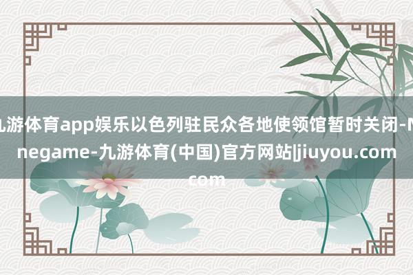九游体育app娱乐以色列驻民众各地使领馆暂时关闭-Ninegame-九游体育(中国)官方网站|jiuyou.com