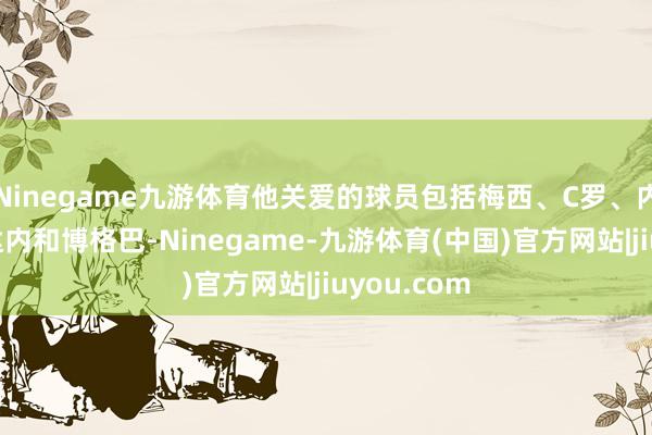 Ninegame九游体育他关爱的球员包括梅西、C罗、内马尔、都达内和博格巴-Ninegame-九游体育(中国)官方网站|jiuyou.com