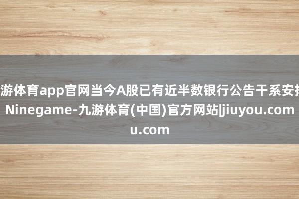 九游体育app官网当今A股已有近半数银行公告干系安排-Ninegame-九游体育(中国)官方网站|jiuyou.com