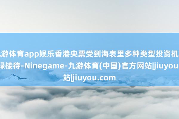 九游体育app娱乐香港央票受到海表里多种类型投资机构的庸碌接待-Ninegame-九游体育(中国)官方网站|jiuyou.com
