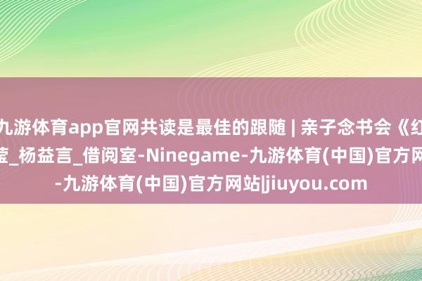 九游体育app官网共读是最佳的跟随 | 亲子念书会《红岩》Day14_刘莹_杨益言_借阅室-Ninegame-九游体育(中国)官方网站|jiuyou.com