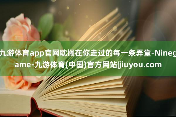九游体育app官网耽搁在你走过的每一条弄堂-Ninegame-九游体育(中国)官方网站|jiuyou.com