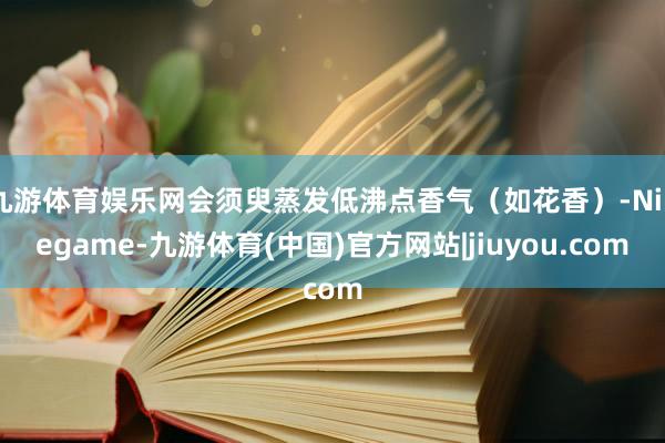 九游体育娱乐网会须臾蒸发低沸点香气（如花香）-Ninegame-九游体育(中国)官方网站|jiuyou.com