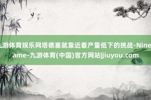 九游体育娱乐网塔德塞就靠近着产量低下的挑战-Ninegame-九游体育(中国)官方网站|jiuyou.com