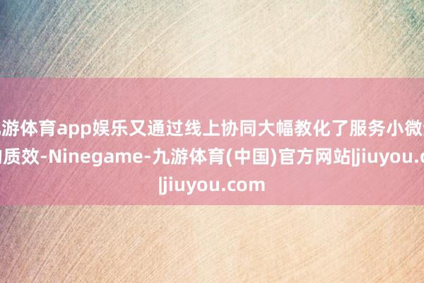 九游体育app娱乐又通过线上协同大幅教化了服务小微企业的质效-Ninegame-九游体育(中国)官方网站|jiuyou.com