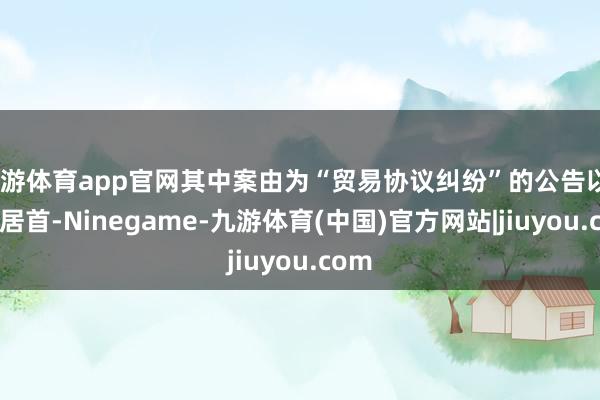 九游体育app官网其中案由为“贸易协议纠纷”的公告以29则居首-Ninegame-九游体育(中国)官方网站|jiuyou.com