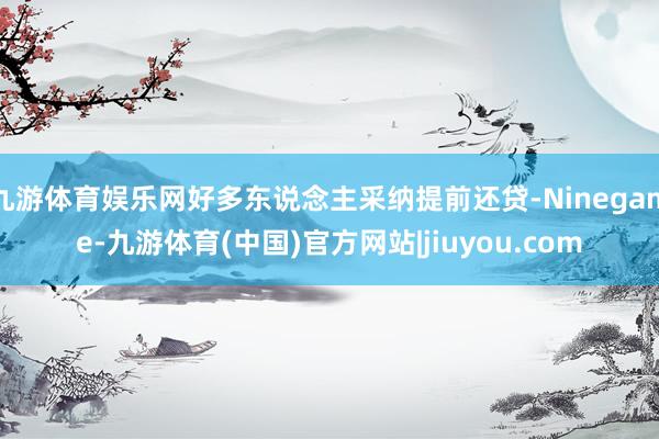 九游体育娱乐网好多东说念主采纳提前还贷-Ninegame-九游体育(中国)官方网站|jiuyou.com