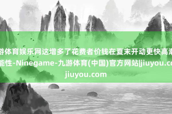 九游体育娱乐网这增多了花费者价钱在夏末开动更快高潮的可能性-Ninegame-九游体育(中国)官方网站|jiuyou.com