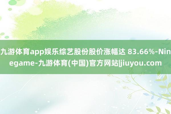 九游体育app娱乐综艺股份股价涨幅达 83.66%-Ninegame-九游体育(中国)官方网站|jiuyou.com