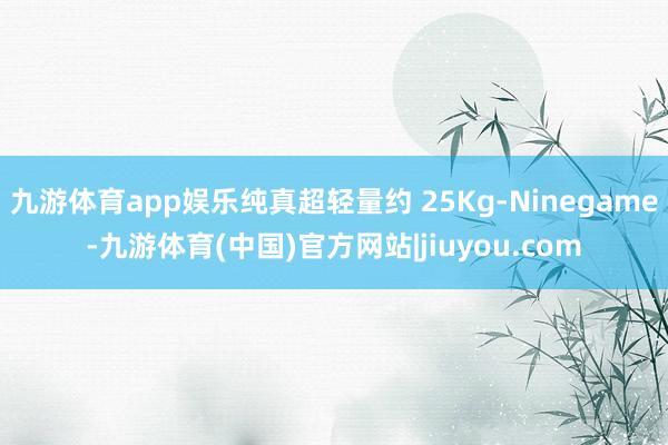九游体育app娱乐纯真超轻量约 25Kg-Ninegame-九游体育(中国)官方网站|jiuyou.com