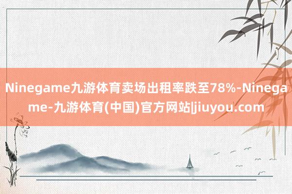 Ninegame九游体育卖场出租率跌至78%-Ninegame-九游体育(中国)官方网站|jiuyou.com