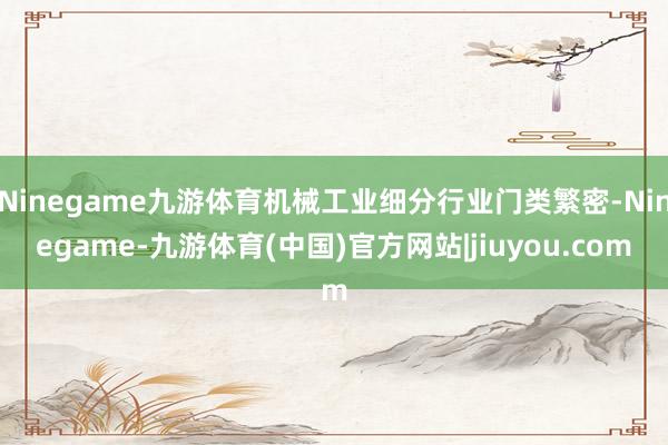 Ninegame九游体育机械工业细分行业门类繁密-Ninegame-九游体育(中国)官方网站|jiuyou.com