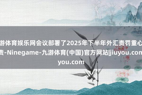 九游体育娱乐网会议部署了2025年下半年外汇责罚重心职责-Ninegame-九游体育(中国)官方网站|jiuyou.com