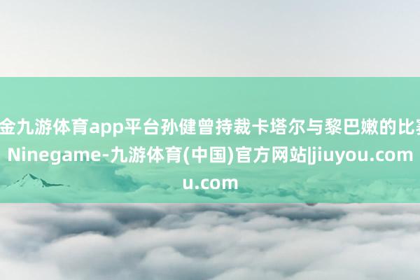 现金九游体育app平台孙健曾持裁卡塔尔与黎巴嫩的比赛-Ninegame-九游体育(中国)官方网站|jiuyou.com