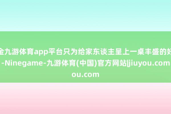 现金九游体育app平台只为给家东谈主呈上一桌丰盛的好菜-Ninegame-九游体育(中国)官方网站|jiuyou.com