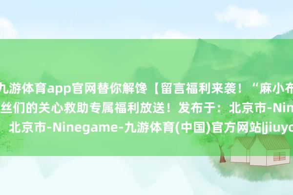 九游体育app官网替你解馋【留言福利来袭！“麻小布”包包等你拿】为感谢粉丝们的关心救助专属福利放送！发布于：北京市-Ninegame-九游体育(中国)官方网站|jiuyou.com