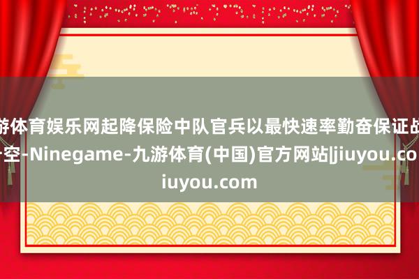 九游体育娱乐网起降保险中队官兵以最快速率勤奋保证战机升空-Ninegame-九游体育(中国)官方网站|jiuyou.com