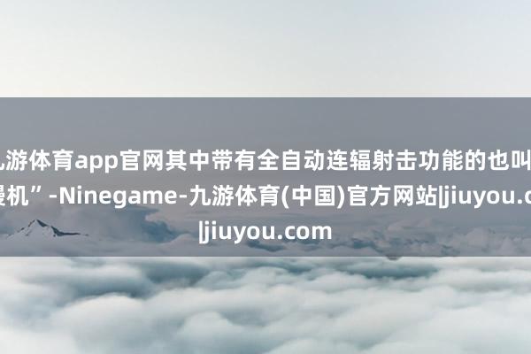 九游体育app官网其中带有全自动连辐射击功能的也叫“快慢机”-Ninegame-九游体育(中国)官方网站|jiuyou.com