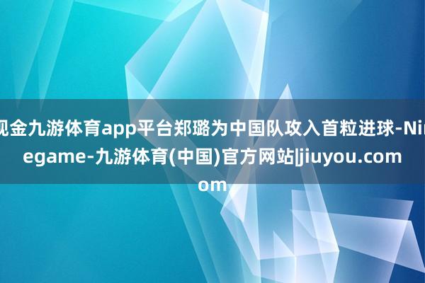 现金九游体育app平台郑璐为中国队攻入首粒进球-Ninegame-九游体育(中国)官方网站|jiuyou.com