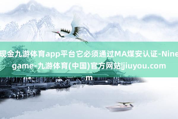 现金九游体育app平台它必须通过MA煤安认证-Ninegame-九游体育(中国)官方网站|jiuyou.com
