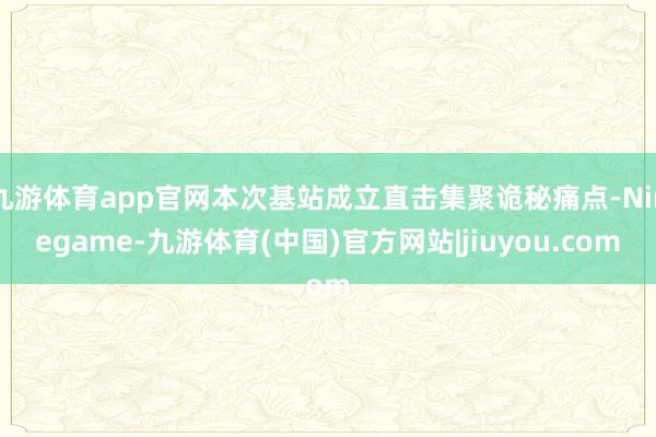 九游体育app官网本次基站成立直击集聚诡秘痛点-Ninegame-九游体育(中国)官方网站|jiuyou.com