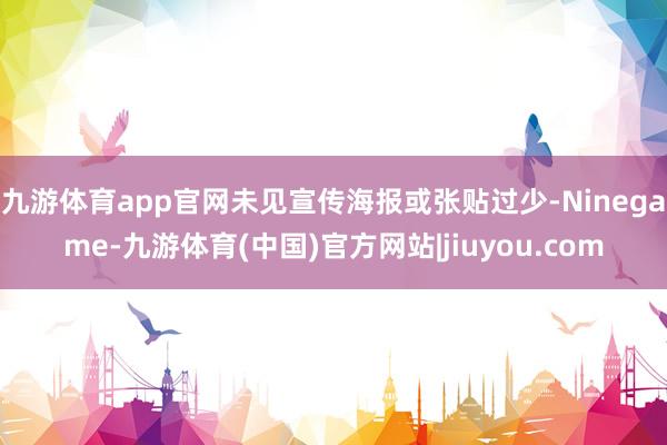 九游体育app官网未见宣传海报或张贴过少-Ninegame-九游体育(中国)官方网站|jiuyou.com