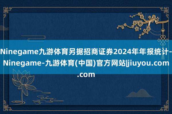 Ninegame九游体育另据招商证券2024年年报统计-Ninegame-九游体育(中国)官方网站|jiuyou.com
