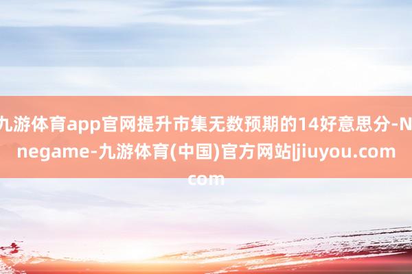 九游体育app官网提升市集无数预期的14好意思分-Ninegame-九游体育(中国)官方网站|jiuyou.com