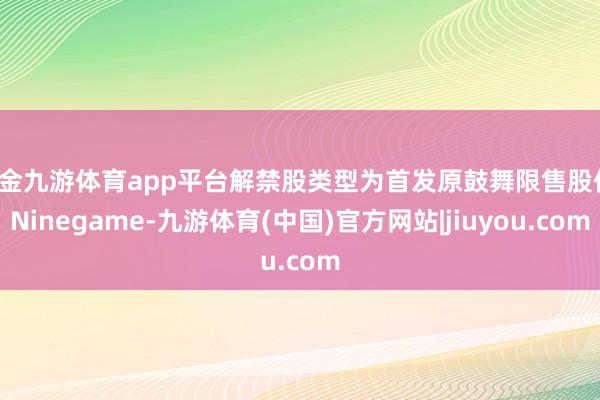 现金九游体育app平台解禁股类型为首发原鼓舞限售股份-Ninegame-九游体育(中国)官方网站|jiuyou.com