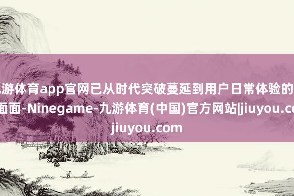 九游体育app官网已从时代突破蔓延到用户日常体验的方方面面-Ninegame-九游体育(中国)官方网站|jiuyou.com